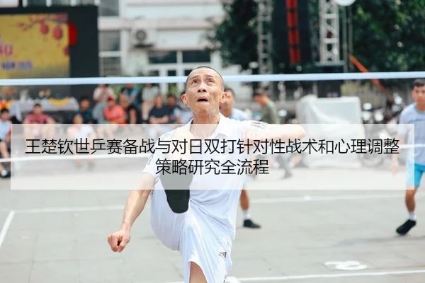 王楚钦世乒赛备战与对日双打针对性战术和心理调整策略研究全流程